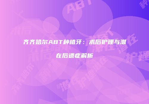 齐齐哈尔ABT种植牙：术后护理与潜在后遗症解析