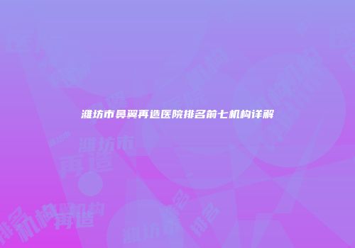 潍坊市鼻翼再造医院排名前七机构详解
