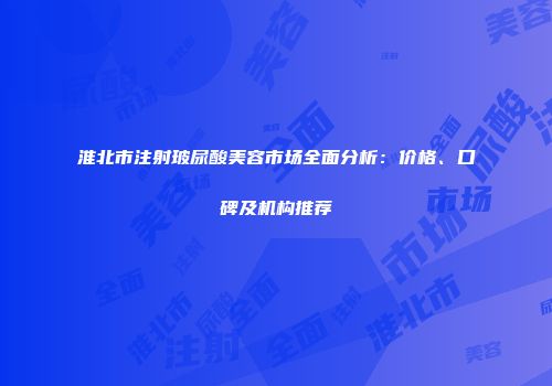 淮北市注射玻尿酸美容市场全面分析：价格、口碑及机构推荐