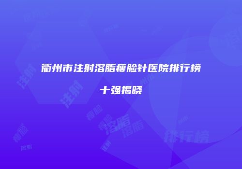 衢州市注射溶脂瘦脸针医院排行榜十强揭晓