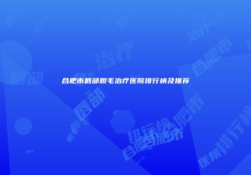 合肥市唇部脱毛治疗医院排行榜及推荐