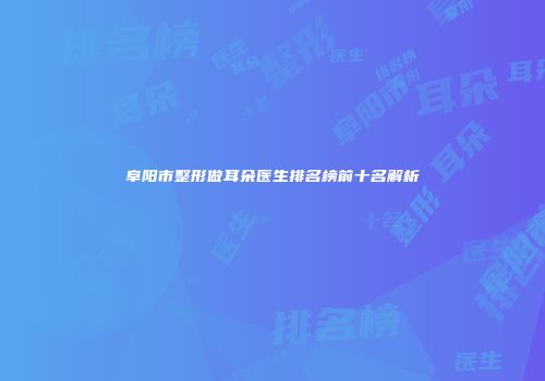 阜阳市整形做耳朵医生排名榜前十名解析