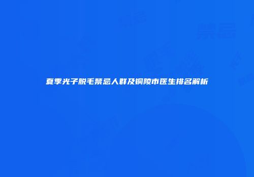 夏季光子脱毛禁忌人群及铜陵市医生排名解析