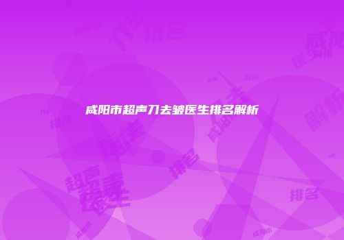 咸阳市超声刀去皱医生排名解析