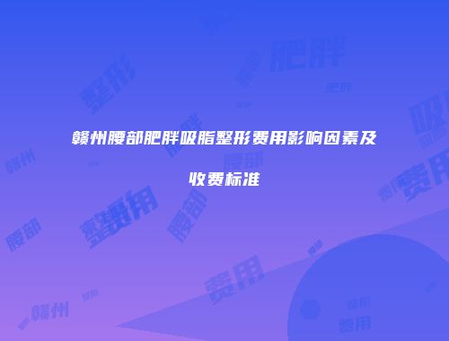 赣州腰部肥胖吸脂整形费用影响因素及收费标准