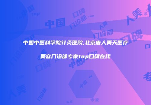 中国中医科学院针灸医院,北京唐人美天医疗美容门诊部专家top口碑在线