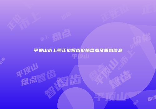 平顶山市上鄂正位智齿价格盘点及机构信息