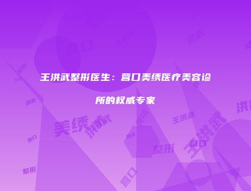 王洪武整形医生：营口美绣医疗美容诊所的权威专家