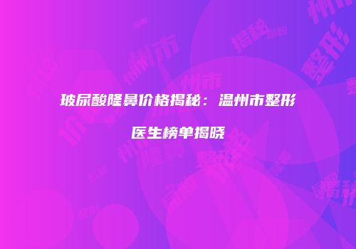 玻尿酸隆鼻价格揭秘：温州市整形医生榜单揭晓