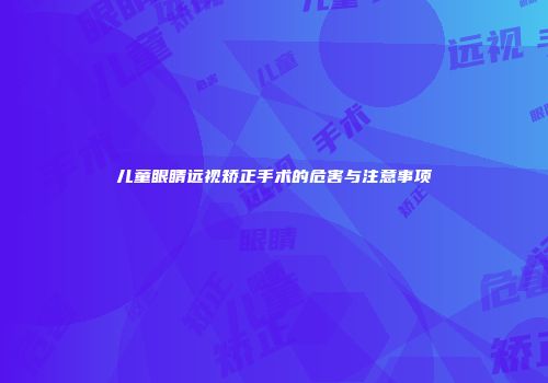 儿童眼睛远视矫正手术的危害与注意事项