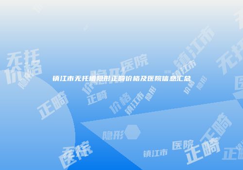 镇江市无托槽隐形正畸价格及医院信息汇总