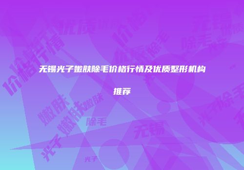 无锡光子嫩肤除毛价格行情及优质整形机构推荐