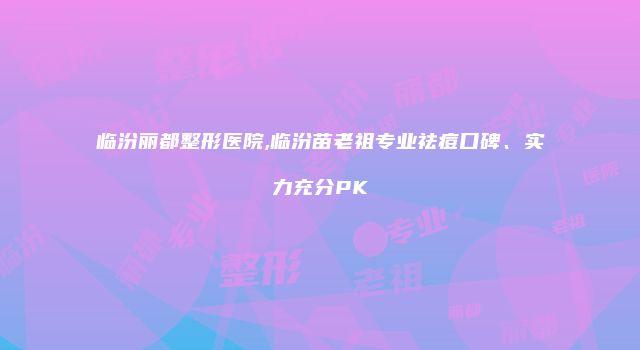 临汾丽都整形医院,临汾苗老祖专业祛痘口碑、实力充分PK