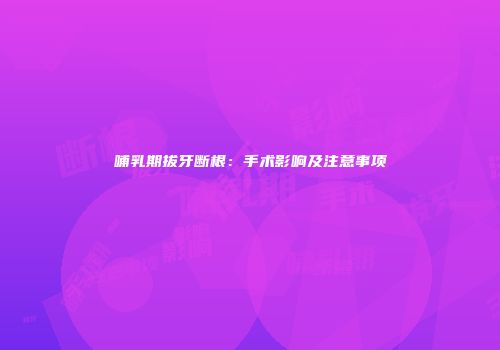 哺乳期拔牙断根：手术影响及注意事项