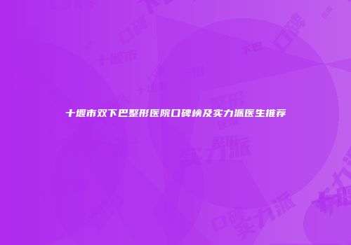 十堰市双下巴整形医院口碑榜及实力派医生推荐