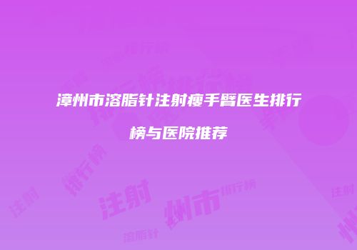 漳州市溶脂针注射瘦手臂医生排行榜与医院推荐