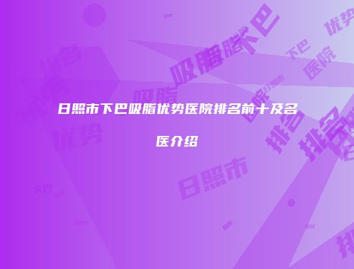 日照市下巴吸脂优势医院排名前十及名医介绍