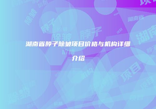 湖南省脖子除皱项目价格与机构详细介绍
