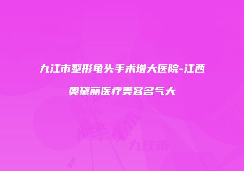 九江市整形龟头手术增大医院-江西奥黛丽医疗美容名气大