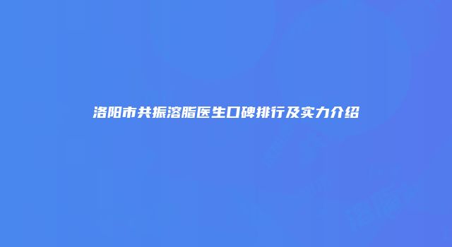 洛阳市共振溶脂医生口碑排行及实力介绍