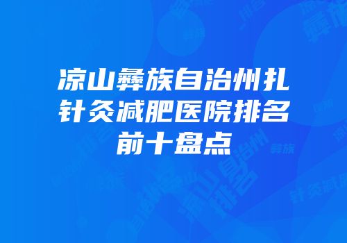 凉山彝族自治州扎针灸减肥医院排名前十盘点