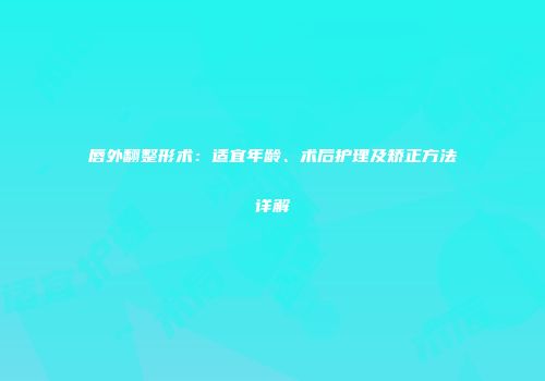 唇外翻整形术：适宜年龄、术后护理及矫正方法详解