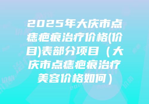 2025年大庆市点痣疤痕治疗价格(价目)表部分项目（大庆市点痣疤痕治疗美容价格如何）
