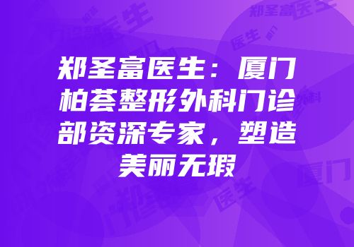 郑圣富医生：厦门柏荟整形外科门诊部资深专家，塑造美丽无瑕