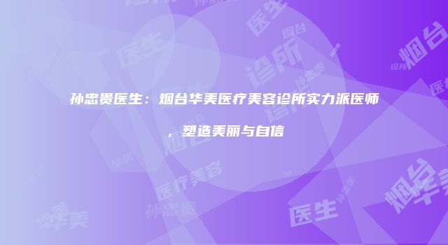 孙忠贵医生：烟台华美医疗美容诊所实力派医师，塑造美丽与自信