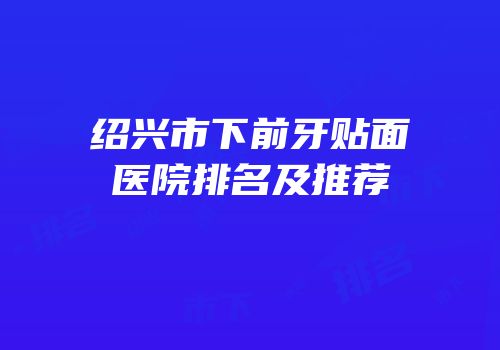 绍兴市下前牙贴面医院排名及推荐