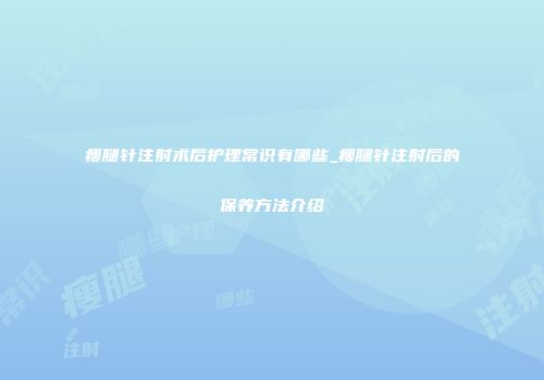 瘦腿针注射术后护理常识有哪些_瘦腿针注射后的保养方法介绍