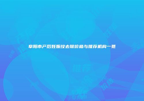 阜阳市产后妊娠纹去除价格与推荐机构一览