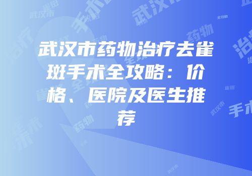 武汉市药物治疗去雀斑手术全攻略：价格、医院及医生推荐
