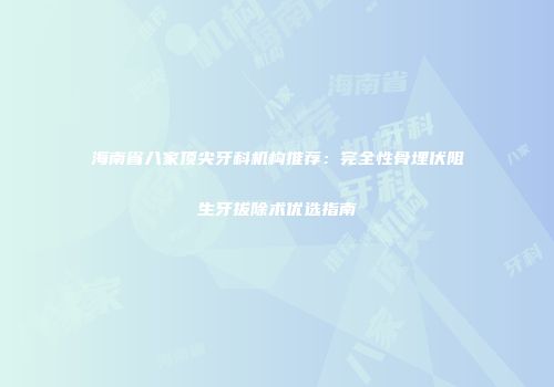 海南省八家顶尖牙科机构推荐：完全性骨埋伏阻生牙拔除术优选指南