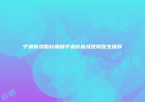 宁波市溶脂针瘦腿手术价格及医院医生推荐