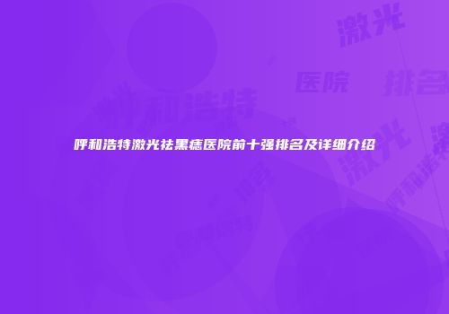 呼和浩特激光祛黑痣医院前十强排名及详细介绍