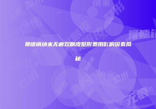 景德镇纳米无痕双眼皮整形费用影响因素揭秘