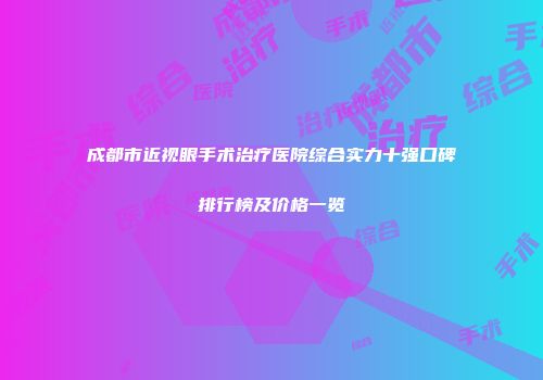 成都市近视眼手术治疗医院综合实力十强口碑排行榜及价格一览
