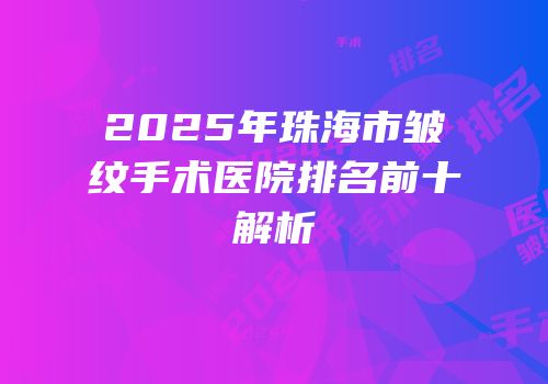 2025年珠海市皱纹手术医院排名前十解析