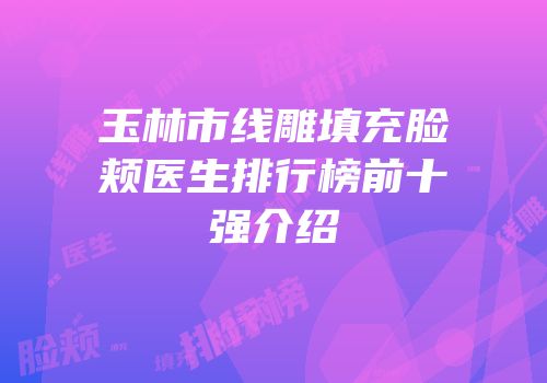玉林市线雕填充脸颊医生排行榜前十强介绍