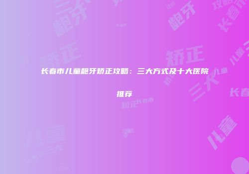 长春市儿童龅牙矫正攻略：三大方式及十大医院推荐