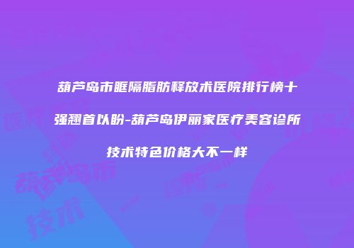 葫芦岛市眶隔脂肪释放术医院排行榜十强翘首以盼-葫芦岛伊丽家医疗美容诊所技术特色价格大不一样