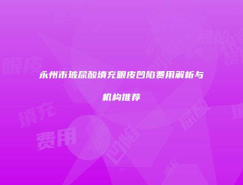 永州市玻尿酸填充眼皮凹陷费用解析与机构推荐