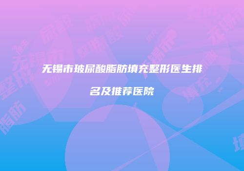 无锡市玻尿酸脂肪填充整形医生排名及推荐医院