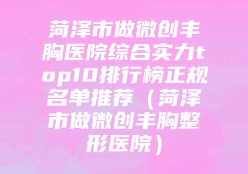 菏泽市做微创丰胸医院综合实力top10排行榜正规名单推荐（菏泽市做微创丰胸整形医院）