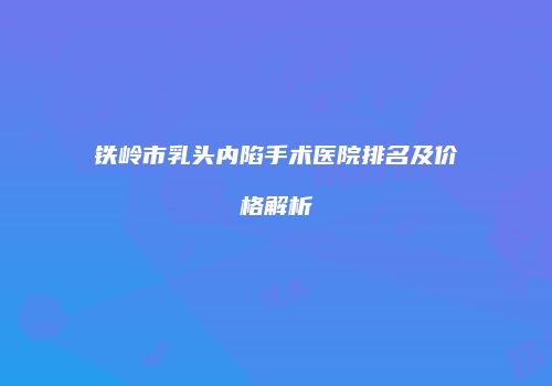 铁岭市乳头内陷手术医院排名及价格解析