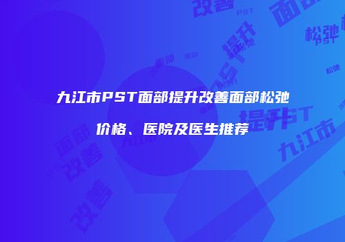 九江市PST面部提升改善面部松弛价格、医院及医生推荐