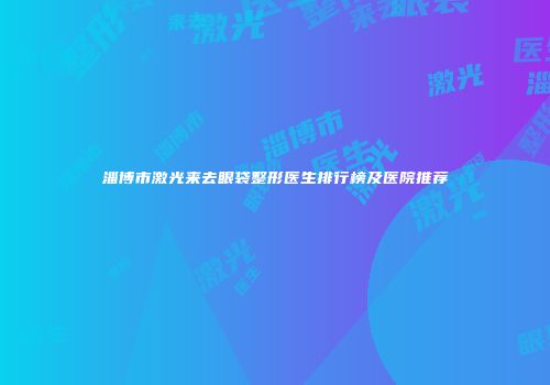 淄博市激光来去眼袋整形医生排行榜及医院推荐