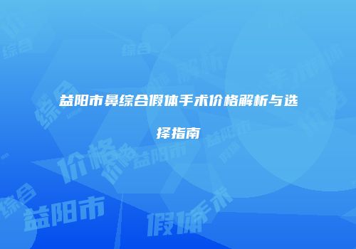 益阳市鼻综合假体手术价格解析与选择指南