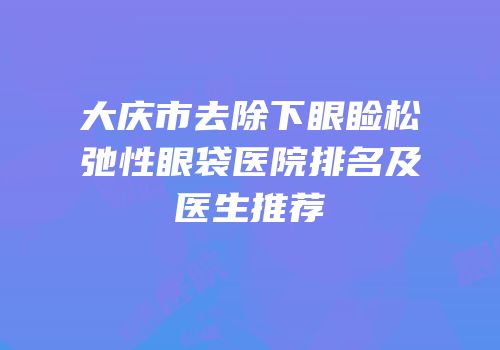 大庆市去除下眼睑松弛性眼袋医院排名及医生推荐